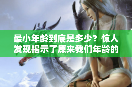 最小年齡到底是多少？驚人發(fā)現(xiàn)揭示了原來我們年齡的極限
