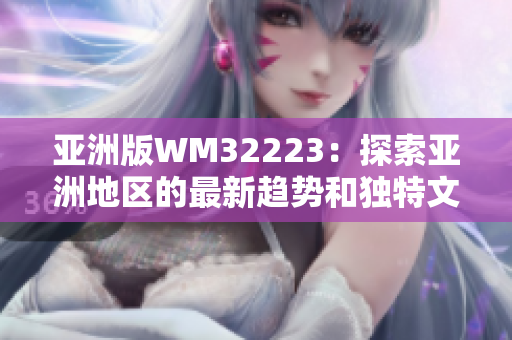 亞洲版WM32223：探索亞洲地區(qū)的最新趨勢(shì)和獨(dú)特文化觀點(diǎn)