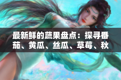 最新鮮的蔬果盤點(diǎn)：探尋番茄、黃瓜、絲瓜、草莓、秋葵的飲食價(jià)值及健康益處