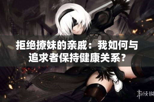 拒絕撩妹的親戚：我如何與追求者保持健康關系？
