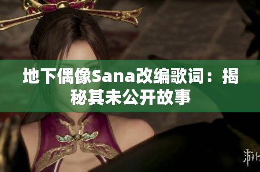 地下偶像Sana改編歌詞：揭秘其未公開故事