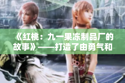 《紅桃：九一果凍制品廠的故事》——打造了由勇氣和創(chuàng)新構(gòu)成的甜蜜旅程