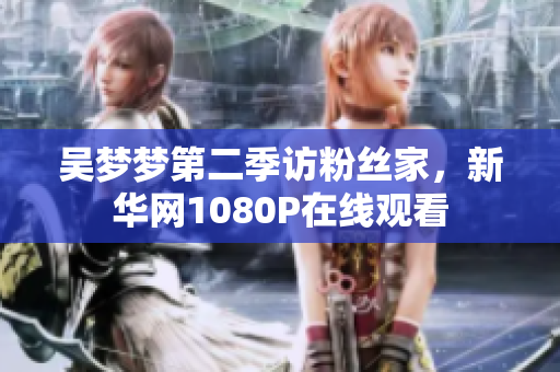 吳夢夢第二季訪粉絲家，新華網(wǎng)1080P在線觀看