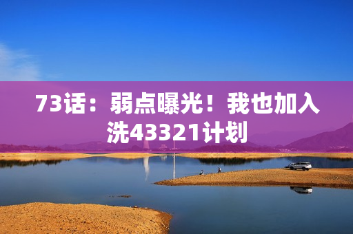 73話：弱點(diǎn)曝光！我也加入洗43321計(jì)劃