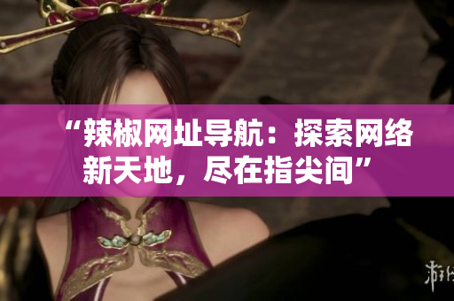 “辣椒網(wǎng)址導(dǎo)航：探索網(wǎng)絡(luò)新天地，盡在指尖間”