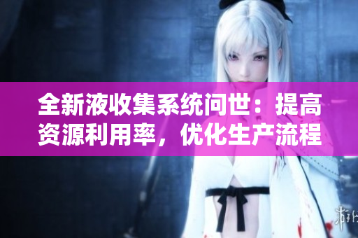 全新液收集系統(tǒng)問世：提高資源利用率，優(yōu)化生產(chǎn)流程