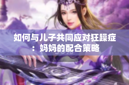 如何與兒子共同應(yīng)對(duì)狂躁癥：媽媽的配合策略