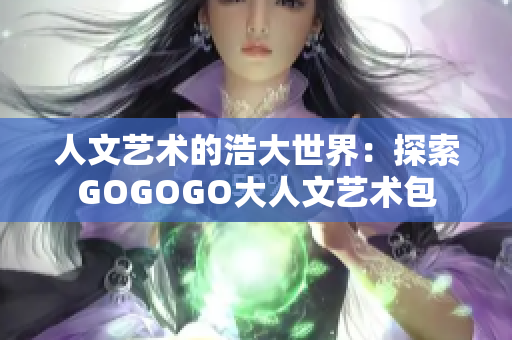 人文藝術(shù)的浩大世界：探索GOGOGO大人文藝術(shù)包