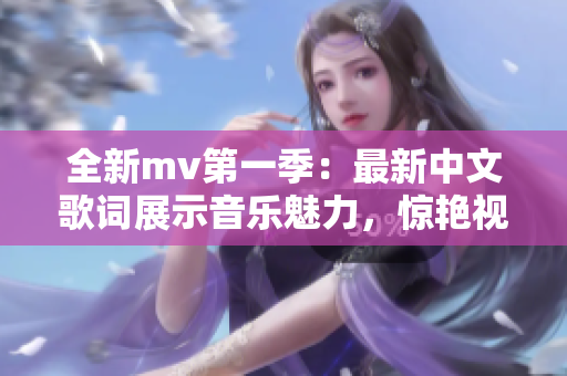 全新mv第一季：最新中文歌詞展示音樂魅力，驚艷視覺與聽覺