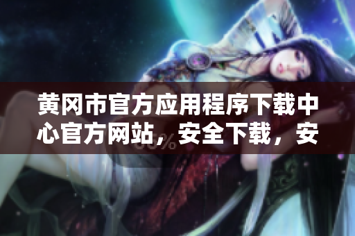 黃岡市官方應(yīng)用程序下載中心官方網(wǎng)站，安全下載，安全推廣