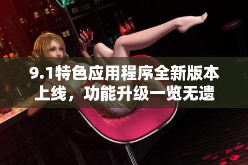 9.1特色應(yīng)用程序全新版本上線，功能升級一覽無遺
