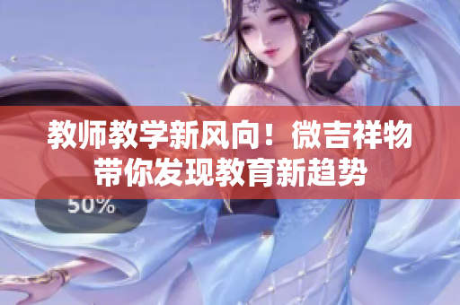 教師教學(xué)新風(fēng)向！微吉祥物帶你發(fā)現(xiàn)教育新趨勢