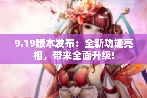 9.19版本發(fā)布：全新功能亮相，帶來全面升級!