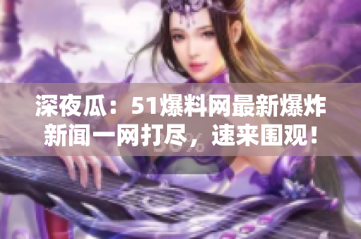 深夜瓜：51爆料網(wǎng)最新爆炸新聞一網(wǎng)打盡，速來圍觀！