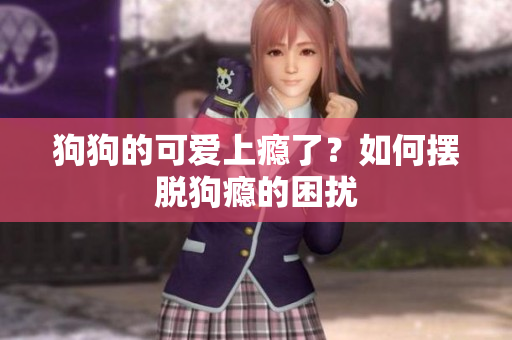 狗狗的可愛上癮了？如何擺脫狗癮的困擾