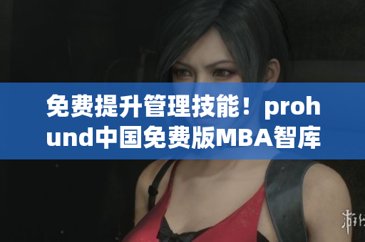 免費(fèi)提升管理技能！prohund中國免費(fèi)版MBA智庫幫你實(shí)現(xiàn)職業(yè)夢想