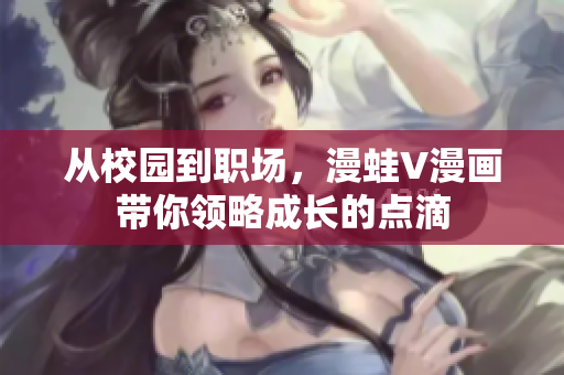 從校園到職場，漫蛙V漫畫帶你領(lǐng)略成長的點滴