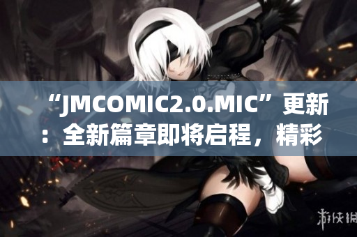“JMCOMIC2.0.MIC”更新：全新篇章即將啟程，精彩續(xù)寫！