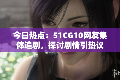 今日熱點(diǎn)：51CG10網(wǎng)友集體追劇，探討劇情引熱議