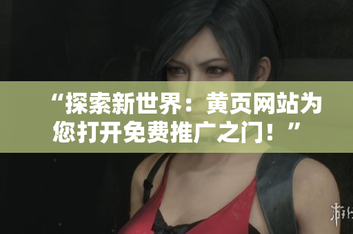 “探索新世界：黃頁網(wǎng)站為您打開免費推廣之門！”