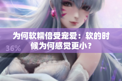 為何軟糯倍受寵愛：軟的時(shí)候?yàn)楹胃杏X更小？