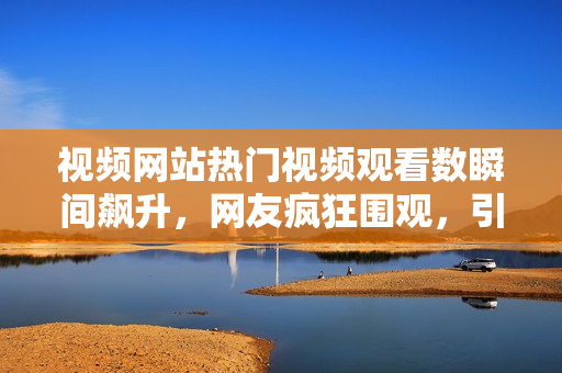視頻網(wǎng)站熱門視頻觀看數(shù)瞬間飆升，網(wǎng)友瘋狂圍觀，引發(fā)熱議