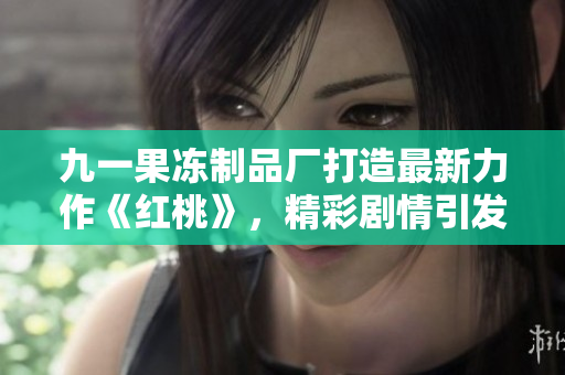 九一果凍制品廠打造最新力作《紅桃》，精彩劇情引發(fā)觀眾熱議