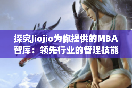 探究Jiojio為你提供的MBA智庫：領(lǐng)先行業(yè)的管理技能和商業(yè)見解