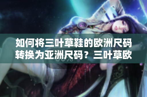 如何將三葉草鞋的歐洲尺碼轉(zhuǎn)換為亞洲尺碼？三葉草歐洲尺碼與亞洲尺碼換算方法揭秘