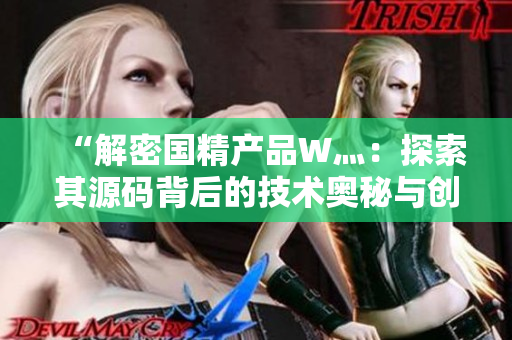 “解密國精產品W灬：探索其源碼背后的技術奧秘與創(chuàng)新之道”