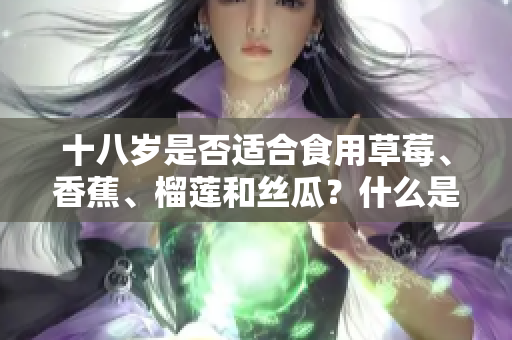 十八歲是否適合食用草莓、香蕉、榴蓮和絲瓜？什么是適宜的食用順序？