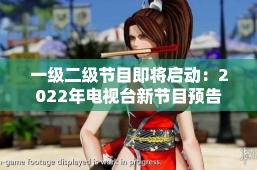 一級二級節(jié)目即將啟動：2022年電視臺新節(jié)目預告