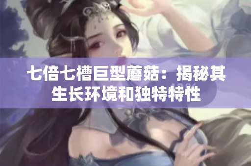 七倍七槽巨型蘑菇：揭秘其生長環(huán)境和獨特特性