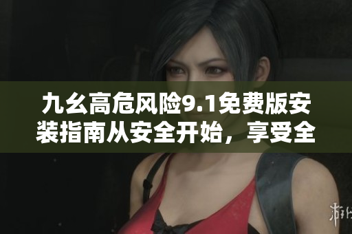 九幺高危風(fēng)險(xiǎn)9.1免費(fèi)版安裝指南從安全開(kāi)始，享受全新體驗(yàn)