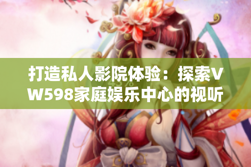 打造私人影院體驗：探索VW598家庭娛樂中心的視聽奇跡