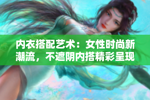 內衣搭配藝術：女性時尚新潮流，不遮陰內搭精彩呈現