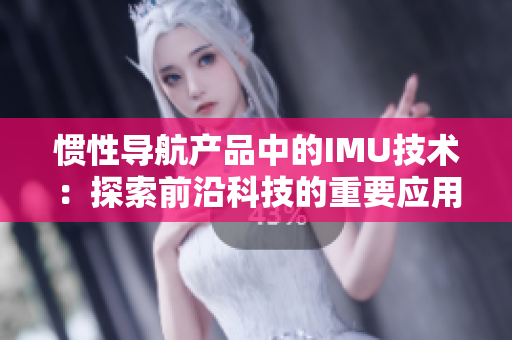 慣性導(dǎo)航產(chǎn)品中的IMU技術(shù)：探索前沿科技的重要應(yīng)用