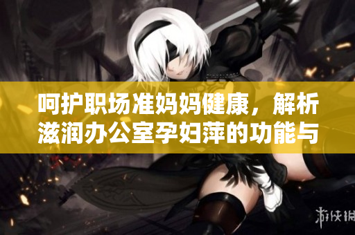 呵護職場準媽媽健康，解析滋潤辦公室孕婦萍的功能與特點