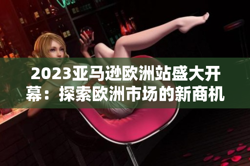 2023亞馬遜歐洲站盛大開(kāi)幕：探索歐洲市場(chǎng)的新商機(jī)和創(chuàng)新模式