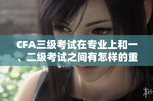 CFA三級考試在專業(yè)上和一、二級考試之間有怎樣的重要關系？