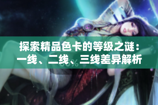 探索精品色卡的等級之謎：一線、二線、三線差異解析