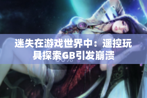 迷失在游戲世界中：遙控玩具探索GB引發(fā)崩潰