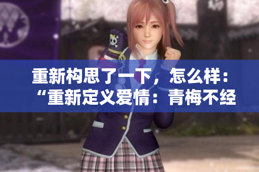 重新構(gòu)思了一下，怎么樣：“重新定義愛情：青梅不經(jīng)C1V2的驚人魅力”