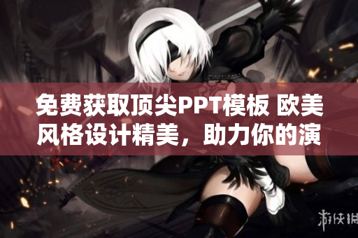 免費(fèi)獲取頂尖PPT模板 歐美風(fēng)格設(shè)計(jì)精美，助力你的演示脫穎而出