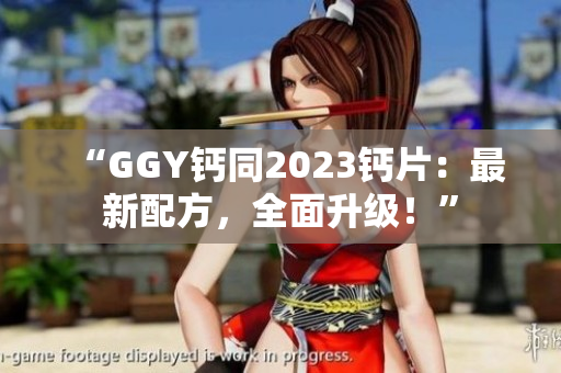 “GGY鈣同2023鈣片：最新配方，全面升級！”