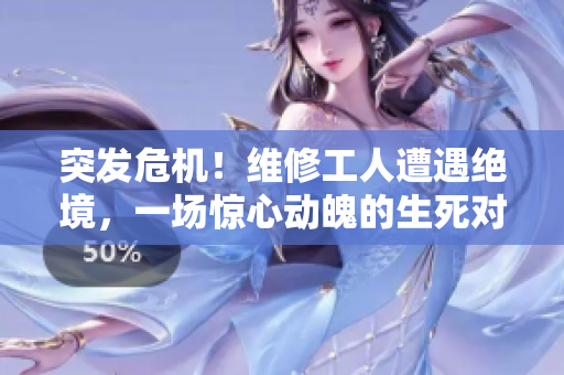 突發(fā)危機(jī)！維修工人遭遇絕境，一場驚心動魄的生死對決！