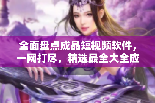 全面盤點(diǎn)成品短視頻軟件，一網(wǎng)打盡，精選最全大全應(yīng)用推薦