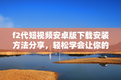 f2代短視頻安卓版下載安裝方法分享，輕松學(xué)會(huì)讓你的視頻內(nèi)容更加生動(dòng)活潑