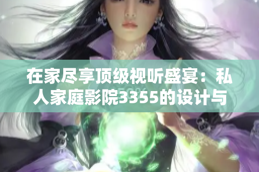在家盡享頂級視聽盛宴：私人家庭影院3355的設(shè)計(jì)與體驗(yàn)解析