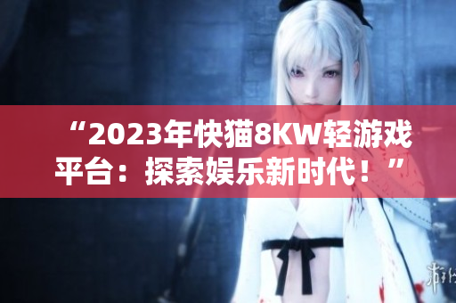 “2023年快貓8KW輕游戲平臺：探索娛樂新時代！”